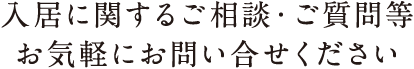 入居に関するご相談・ご質問等、お気軽にお問い合せください